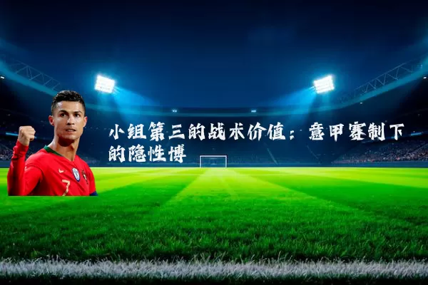 小组第三的战术价值:意甲赛制下的隐性博弈