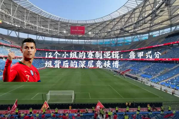 12个小组的赛制逻辑:意甲式分组背后的深层竞技博弈