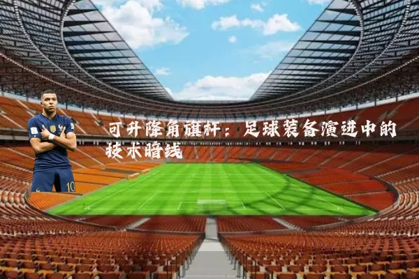 可升降角旗杆:足球装备演进中的技术暗线