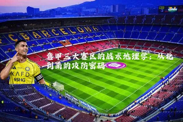 意甲三大赛区的战术地理学:从北到南的攻防密码