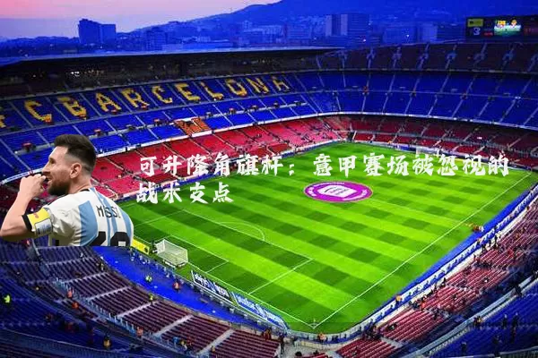 可升降角旗杆：意甲赛场被忽视的战术支点