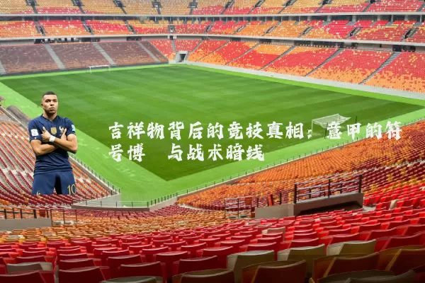 吉祥物背后的竞技真相：意甲的符号博弈与战术暗线