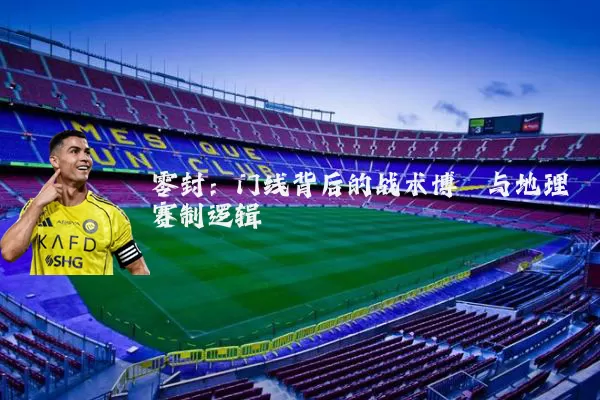零封:门线背后的战术博弈与地理赛制逻辑