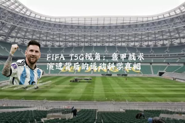 FIFA TSG视角:意甲战术演进背后的运动科学真相