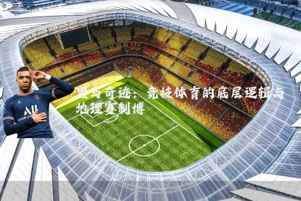 黑马奇迹：竞技体育的底层逻辑与地理赛制博弈