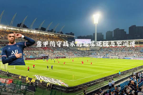意甲防守战术的底层逻辑与空间博弈