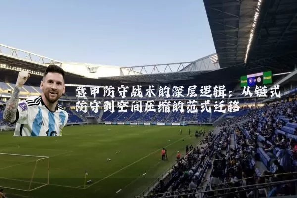 意甲防守战术的深层逻辑:从链式防守到空间压缩的范式迁移