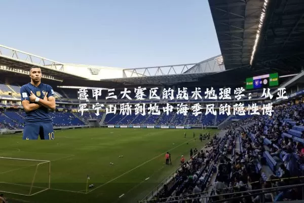 意甲三大赛区的战术地理学:从亚平宁山脉到地中海季风的隐性博弈