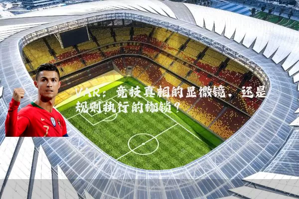 VAR:竞技真相的显微镜,还是规则执行的枷锁?