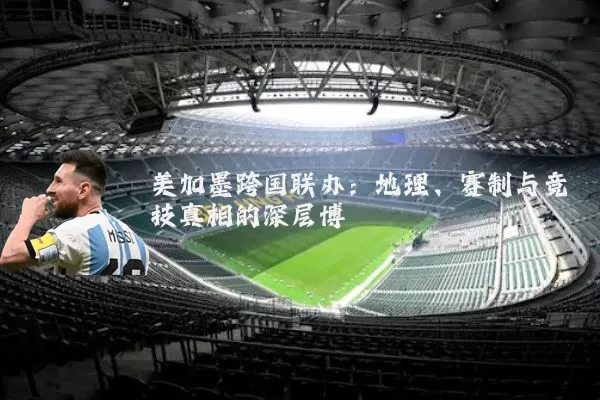 美加墨跨国联办：地理、赛制与竞技真相的深层博弈