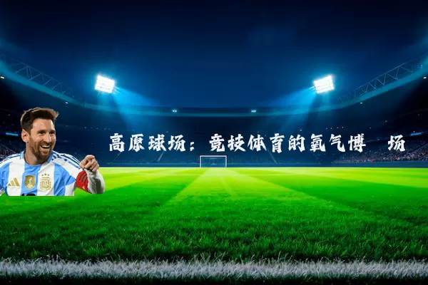 高原球场:竞技体育的氧气博弈场