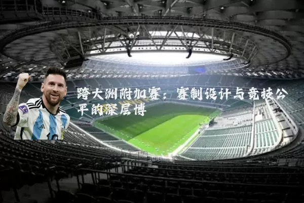 跨大洲附加赛:赛制设计与竞技公平的深层博弈