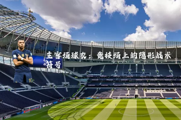 主客场球衣:竞技场上的隐形战术符号