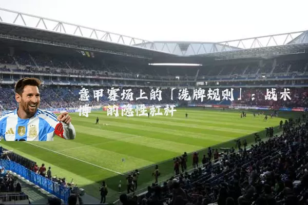 意甲赛场上的「洗牌规则」:战术博弈的隐性杠杆