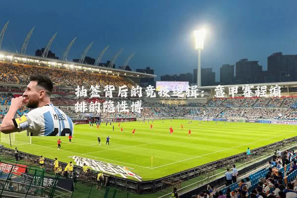 抽签背后的竞技逻辑:意甲赛程编排的隐性博弈