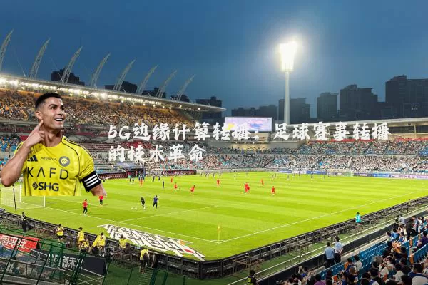 5G边缘计算转播:足球赛事转播的技术革命