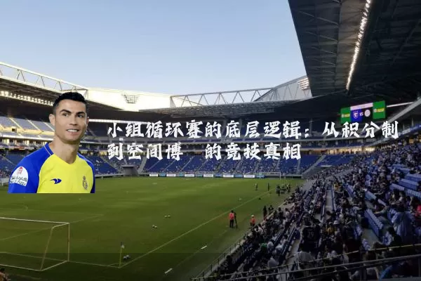 小组循环赛的底层逻辑:从积分制到空间博弈的竞技真相
