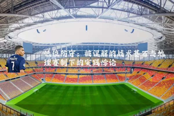 低位防守：被误解的战术基石与地理赛制下的实践悖论