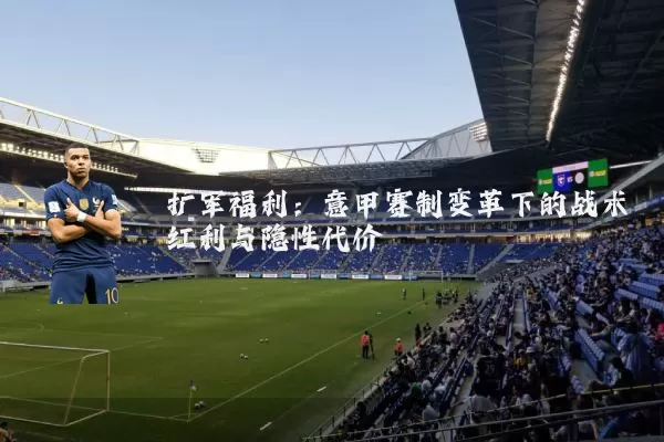 扩军福利:意甲赛制变革下的战术红利与隐性代价